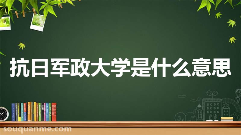 抗日军政大学是什么意思 抗日军政大学的读音拼音 抗日军政大学的词语解释